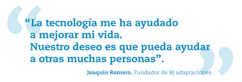 "La tecnoligía me ha ayudado a mejorar mi vida. Nuestro deseo es que pueda ayudar a otras muchas personas." Joaquín Romero. Fundador de BJ Adaptaciones.